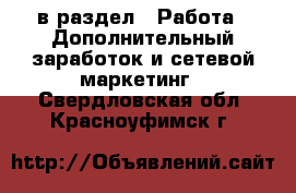  в раздел : Работа » Дополнительный заработок и сетевой маркетинг . Свердловская обл.,Красноуфимск г.